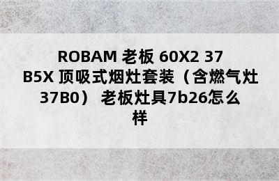 ROBAM 老板 60X2+37B5X 顶吸式烟灶套装（含燃气灶37B0） 老板灶具7b26怎么样